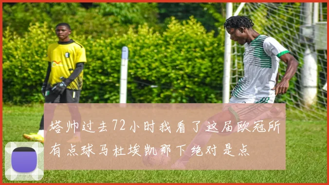 塔帅过去72小时我看了这届欧冠所有点球马杜埃凯那下绝对是点