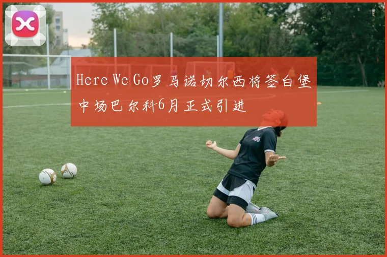Here We Go罗马诺切尔西将签白堡中场巴尔科6月正式引进